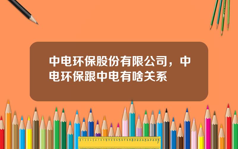 中电环保股份有限公司，中电环保跟中电有啥关系