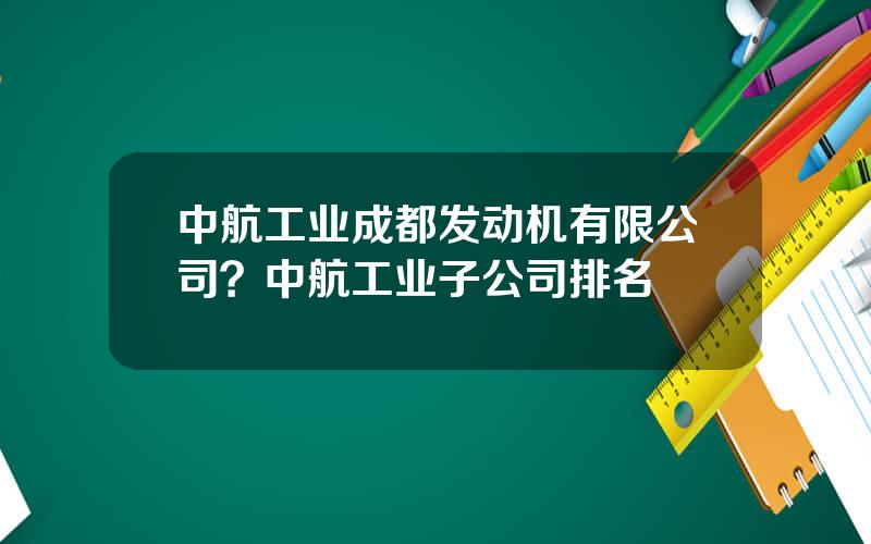 中航工业成都发动机有限公司？中航工业子公司排名