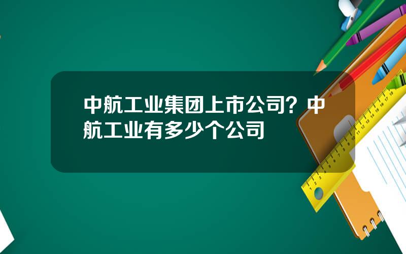 中航工业集团上市公司？中航工业有多少个公司