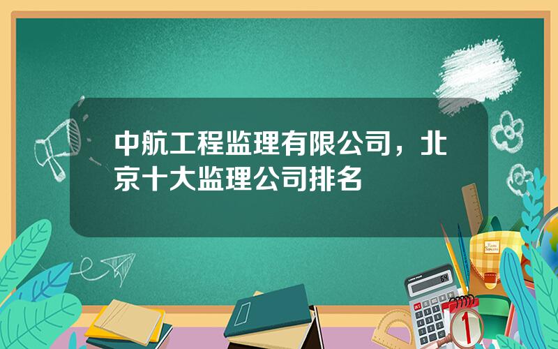 中航工程监理有限公司，北京十大监理公司排名