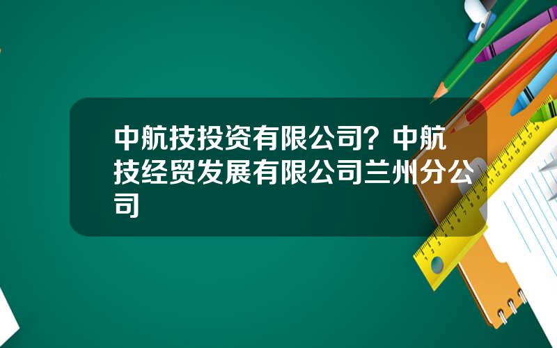 中航技投资有限公司？中航技经贸发展有限公司兰州分公司