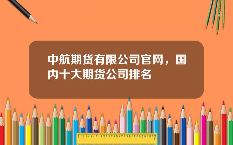 中航期货有限公司官网，国内十大期货公司排名