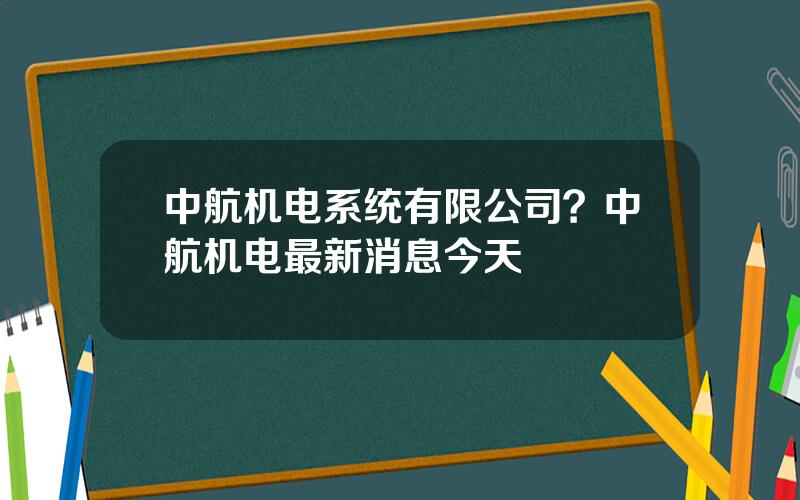 中航机电系统有限公司？中航机电最新消息今天