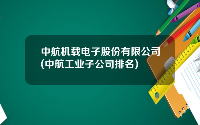 中航机载电子股份有限公司(中航工业子公司排名)