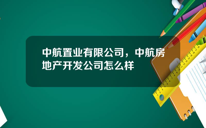 中航置业有限公司，中航房地产开发公司怎么样