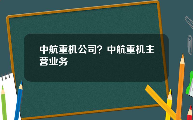 中航重机公司？中航重机主营业务