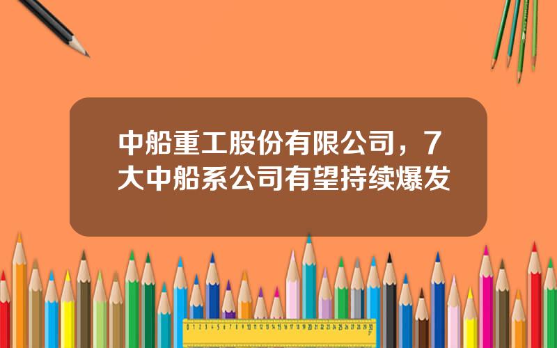 中船重工股份有限公司，7大中船系公司有望持续爆发