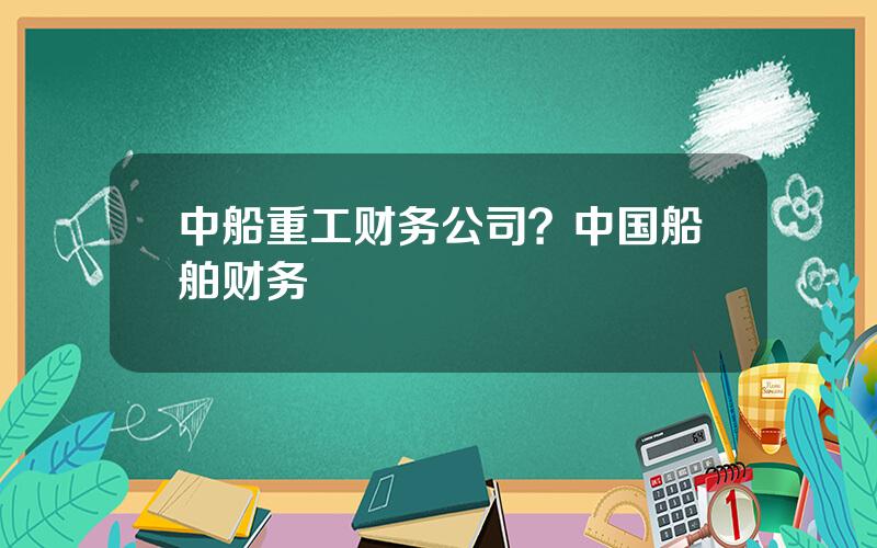 中船重工财务公司？中国船舶财务