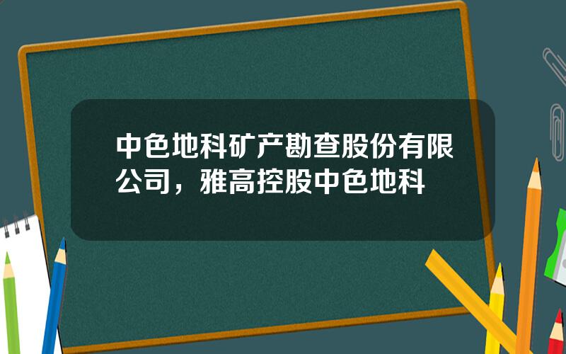 中色地科矿产勘查股份有限公司，雅高控股中色地科