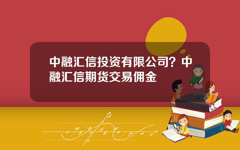 中融汇信投资有限公司？中融汇信期货交易佣金