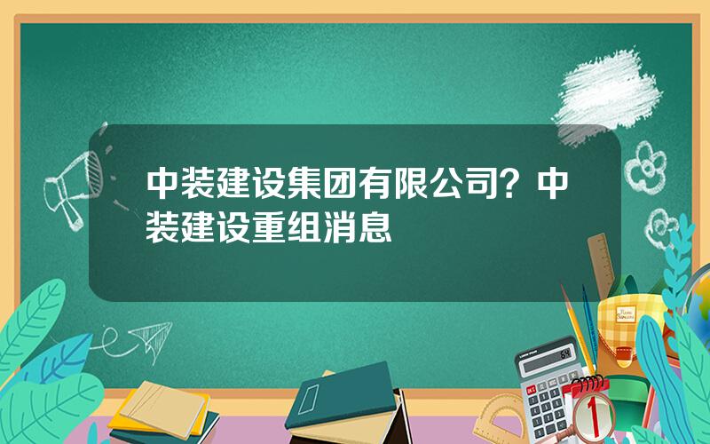 中装建设集团有限公司？中装建设重组消息