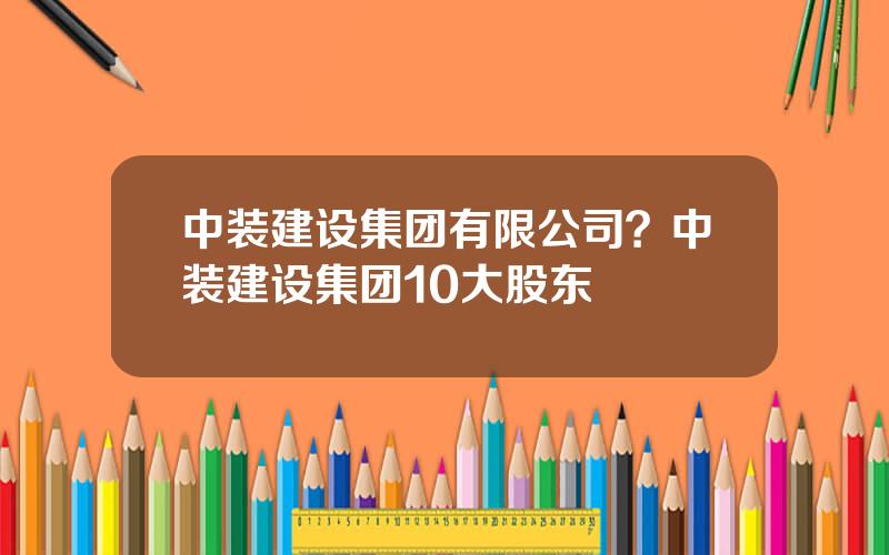 中装建设集团有限公司？中装建设集团10大股东