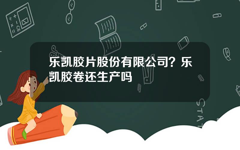 乐凯胶片股份有限公司？乐凯胶卷还生产吗