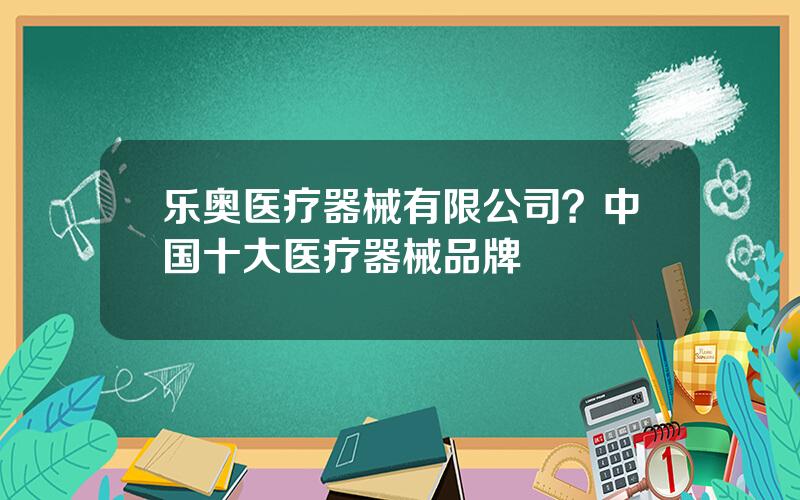 乐奥医疗器械有限公司？中国十大医疗器械品牌