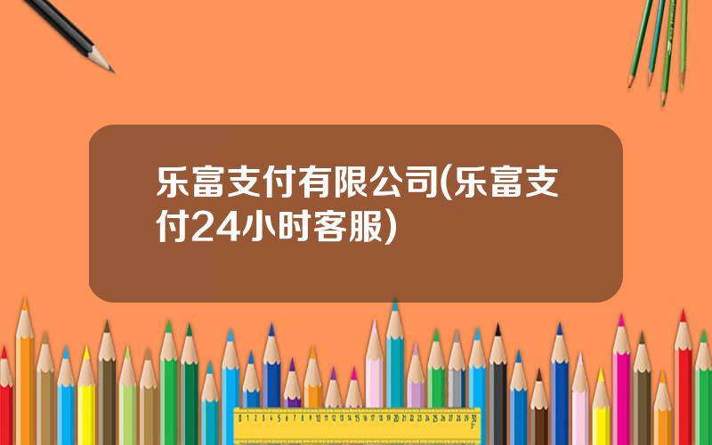 乐富支付有限公司(乐富支付24小时客服)