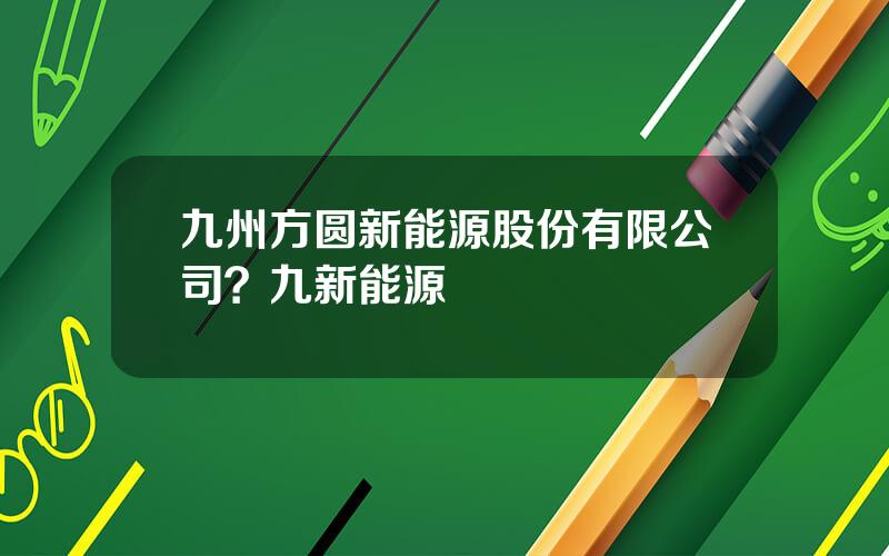 九州方圆新能源股份有限公司？九新能源