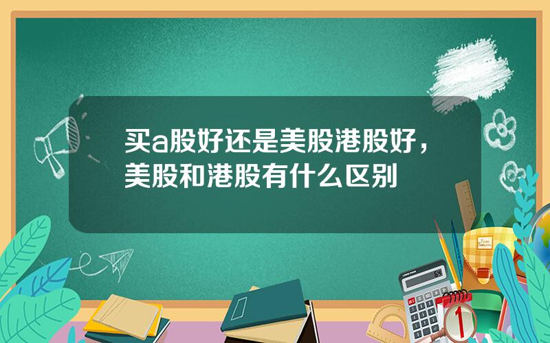 买a股好还是美股港股好，美股和港股有什么区别