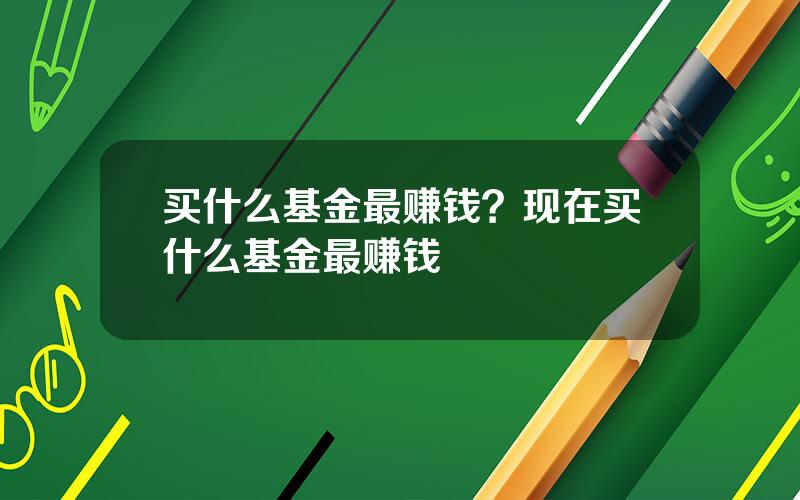 买什么基金最赚钱？现在买什么基金最赚钱