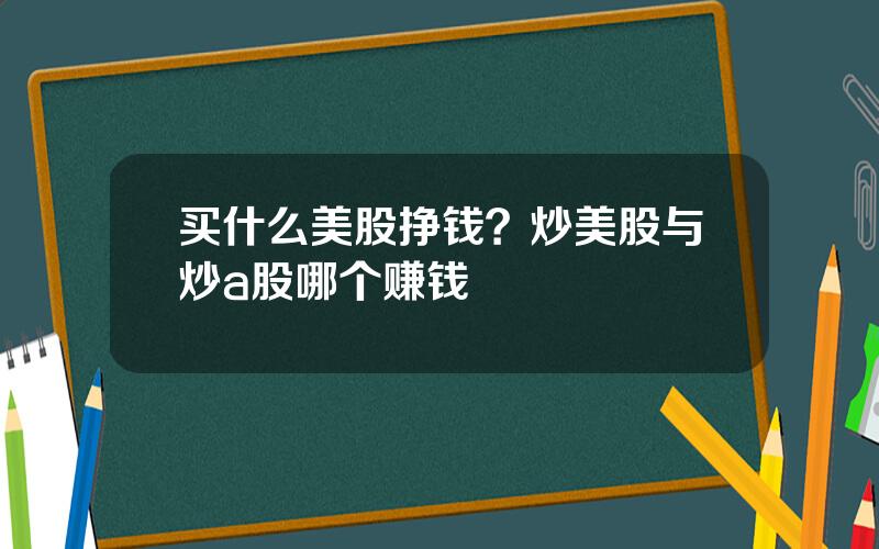 买什么美股挣钱？炒美股与炒a股哪个赚钱