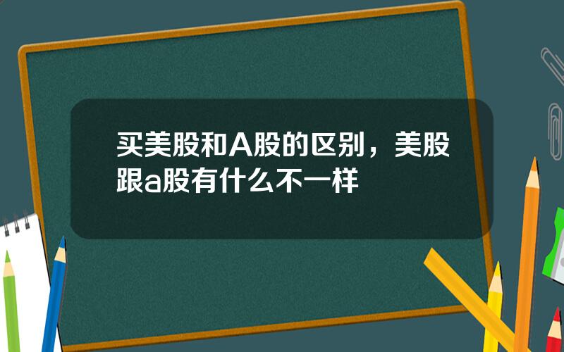 买美股和A股的区别，美股跟a股有什么不一样