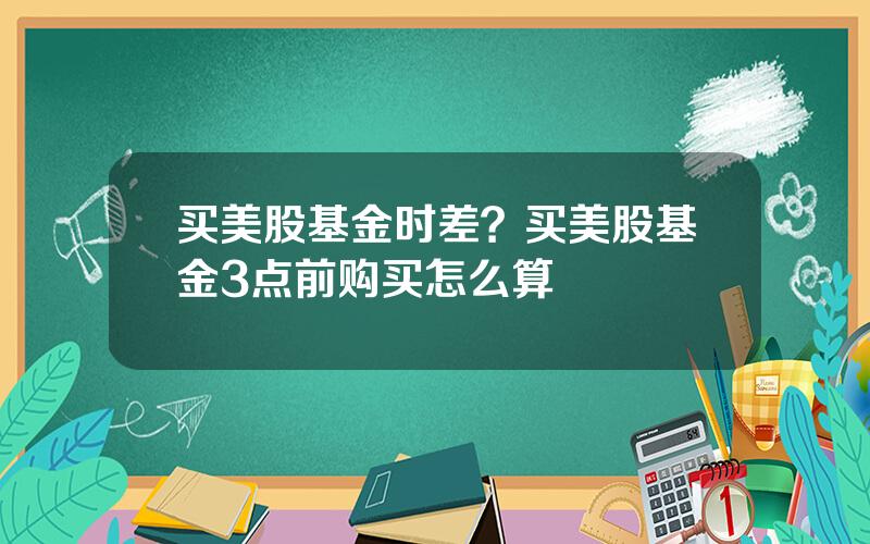 买美股基金时差？买美股基金3点前购买怎么算