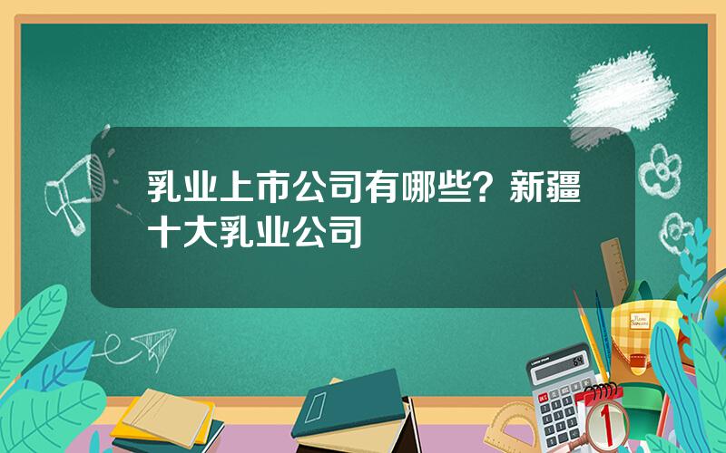 乳业上市公司有哪些？新疆十大乳业公司