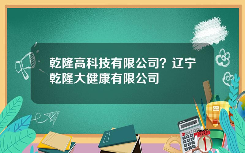 乾隆高科技有限公司？辽宁乾隆大健康有限公司