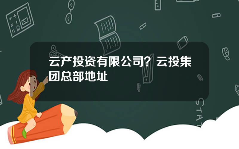 云产投资有限公司？云投集团总部地址