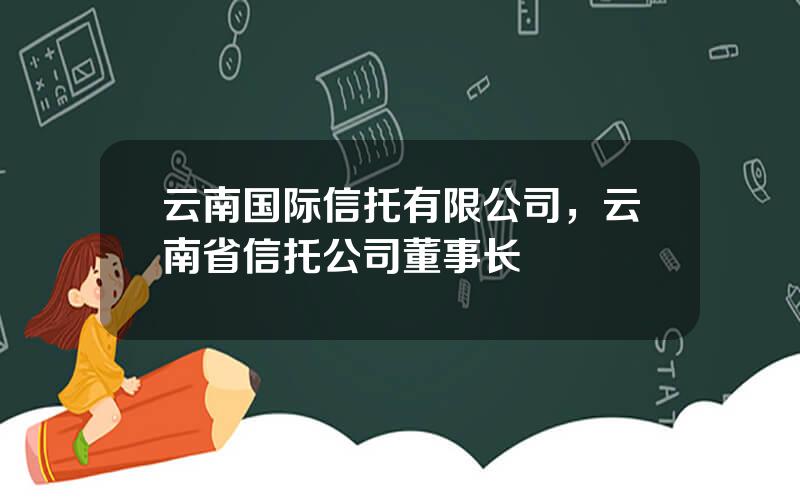 云南国际信托有限公司，云南省信托公司董事长