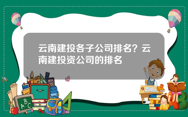 云南建投各子公司排名？云南建投资公司的排名