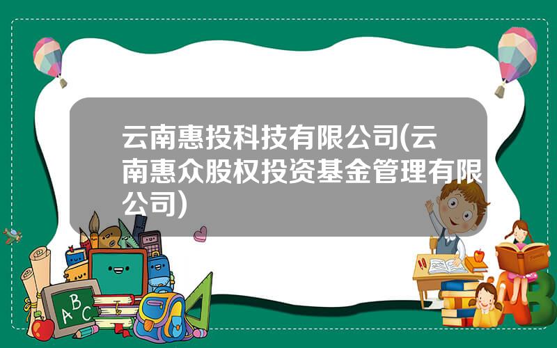 云南惠投科技有限公司(云南惠众股权投资基金管理有限公司)