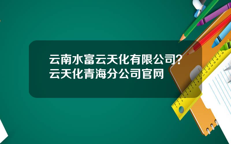 云南水富云天化有限公司？云天化青海分公司官网