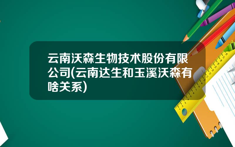 云南沃森生物技术股份有限公司(云南达生和玉溪沃森有啥关系)