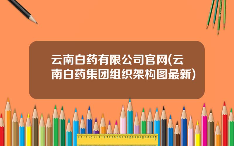 云南白药有限公司官网(云南白药集团组织架构图最新)