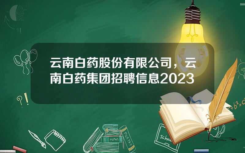 云南白药股份有限公司，云南白药集团招聘信息2023