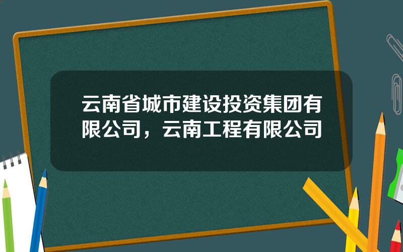 云南省城市建设投资集团有限公司，云南工程有限公司