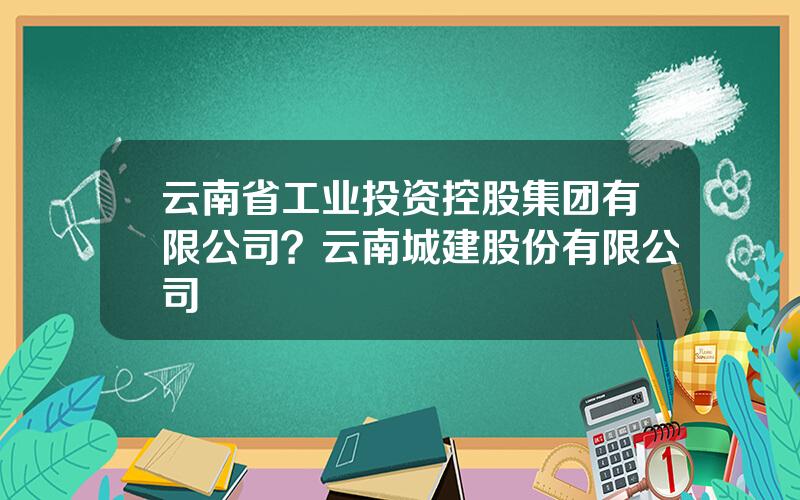 云南省工业投资控股集团有限公司？云南城建股份有限公司