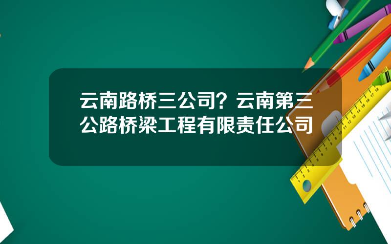 云南路桥三公司？云南第三公路桥梁工程有限责任公司