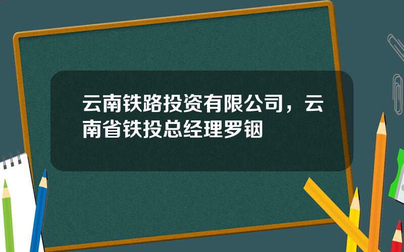 云南铁路投资有限公司，云南省铁投总经理罗铟