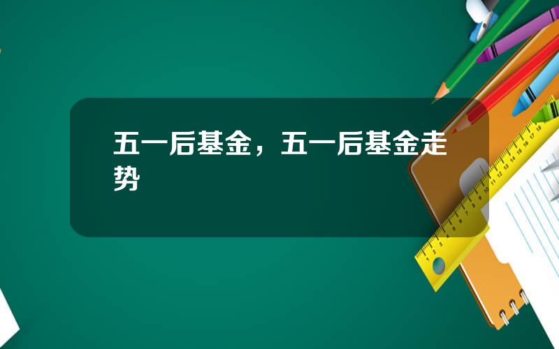 五一后基金，五一后基金走势