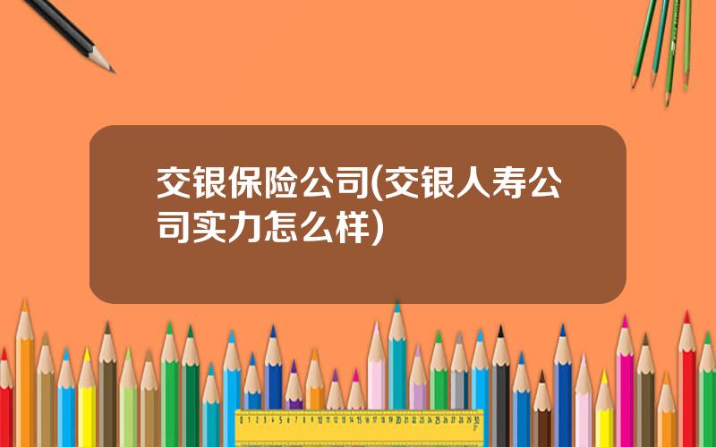 交银保险公司(交银人寿公司实力怎么样)