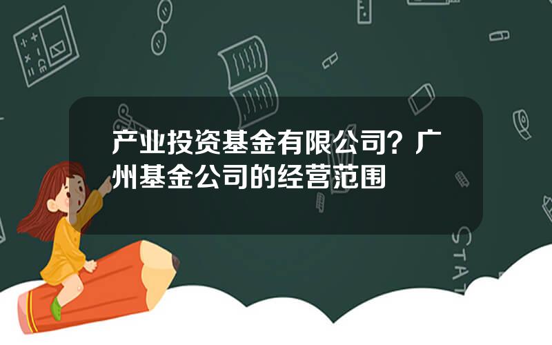 产业投资基金有限公司？广州基金公司的经营范围