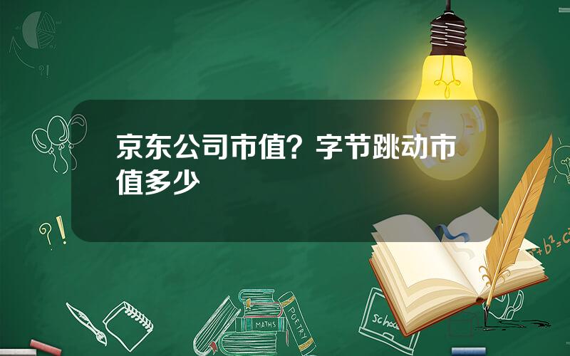 京东公司市值？字节跳动市值多少