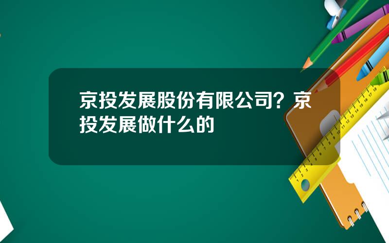 京投发展股份有限公司？京投发展做什么的