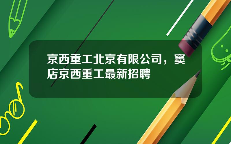 京西重工北京有限公司，窦店京西重工最新招聘