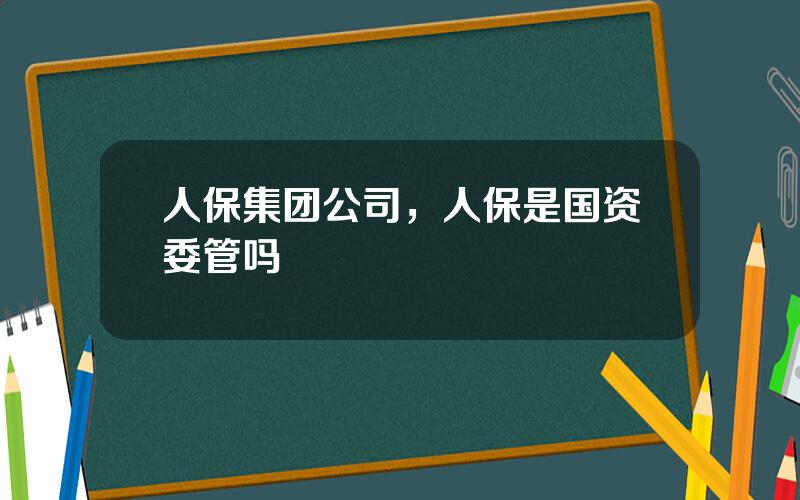 人保集团公司，人保是国资委管吗