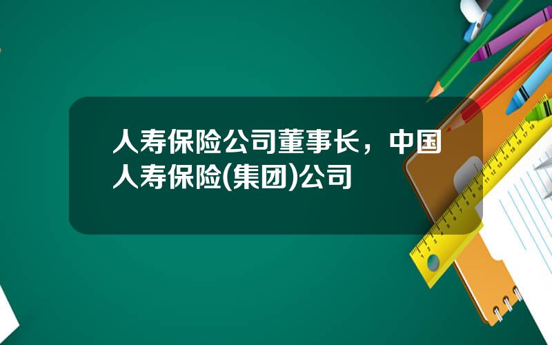 人寿保险公司董事长，中国人寿保险(集团)公司