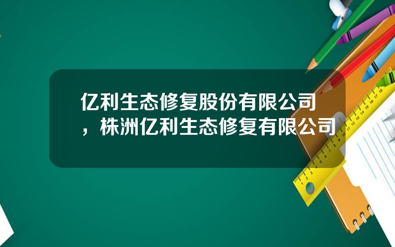 亿利生态修复股份有限公司，株洲亿利生态修复有限公司