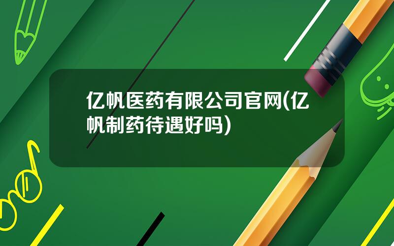 亿帆医药有限公司官网(亿帆制药待遇好吗)