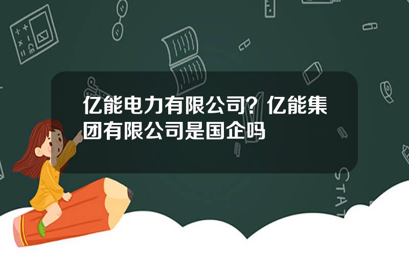 亿能电力有限公司？亿能集团有限公司是国企吗